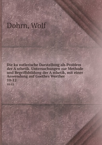 Die kunstlerische Darstellung als Problem der Asthetik. Untersuchungen zur Methode und Begriffsbildung der Asthetik, mit einer Anwendung auf Goethes Werther. 10-12