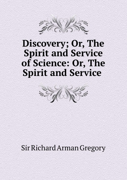Richard Arman Gregory Discovery; Or, The Spirit and Service of Science: Or, The Spirit and Service .