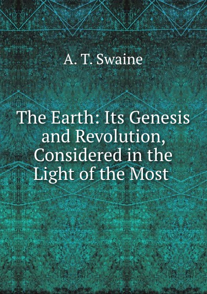 The Earth: Its Genesis and Revolution, Considered in the Light of the Most .