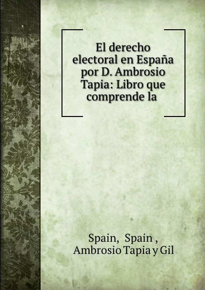 El derecho electoral en Espana por D. Ambrosio Tapia: Libro que comprende la .