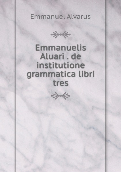 Emmanuelis Aluari . de institutione grammatica libri tres