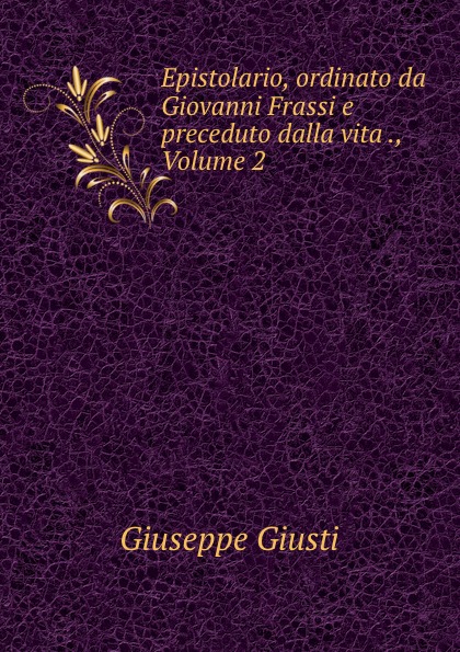 Giuseppe Giusti Epistolario, ordinato da Giovanni Frassi e preceduto dalla vita ., Volume 2