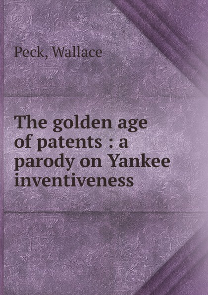 The golden age of patents : a parody on Yankee inventiveness