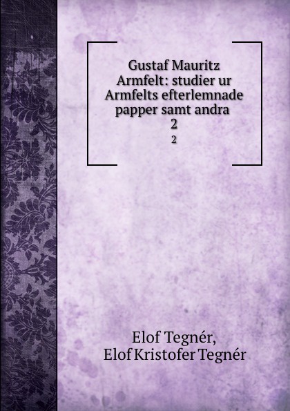 Elof Tegnér Gustaf Mauritz Armfelt: studier ur Armfelts efterlemnade papper samt andra . 2