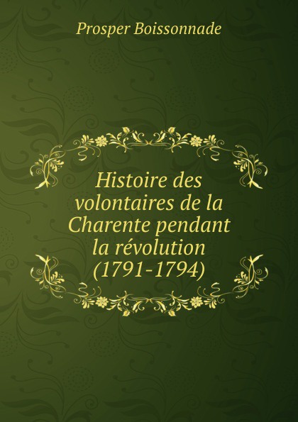 Prosper Boissonnade Histoire des volontaires de la Charente pendant la revolution (1791-1794)