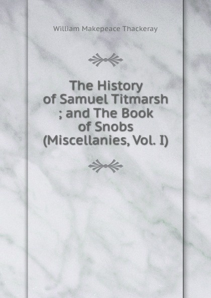 W. M. Thackeray The History of Samuel Titmarsh ; and The Book of Snobs (Miscellanies, Vol. I) W. M. Thackeray The History of Samuel Titmarsh ; and The Book of Snobs (Miscellanies, Vol. I)