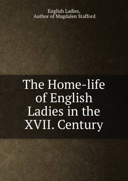 The Home-life of English Ladies in the XVII. Century