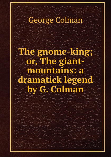 The gnome-king; or, The giant-mountains: a dramatick legend by G. Colman.