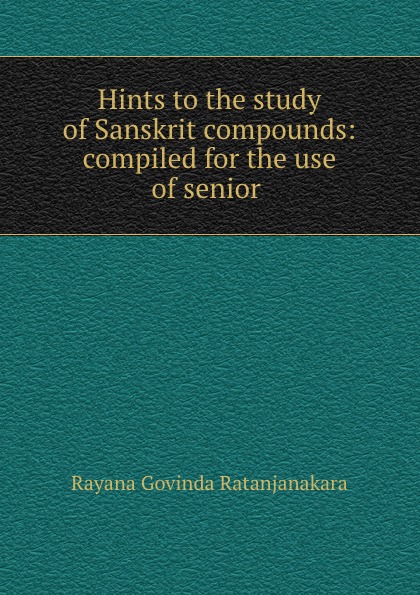 Rayana Govinda Ratanjanakara Hints to the study of Sanskrit compounds: compiled for the use of senior .