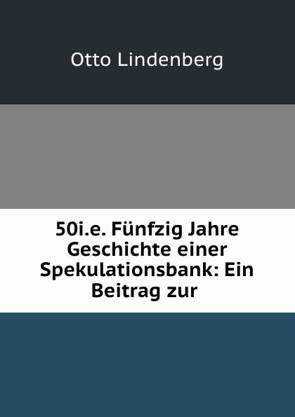 Otto Lindenberg 50i.e. Funfzig Jahre Geschichte einer Spekulationsbank: Ein Beitrag zur .