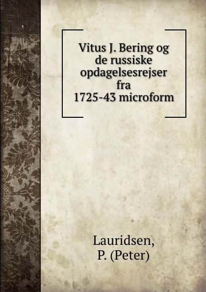 Peter Lauridsen Vitus J. Bering og de russiske opdagelsesrejser fra 1725-43 microform