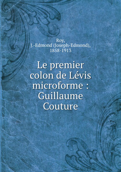 Joseph-Edmond Roy Le premier colon de Levis microforme : Guillaume Couture