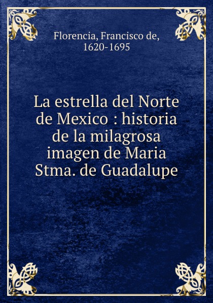 Francisco de Florencia La estrella del Norte de Mexico : historia de la milagrosa imagen de Maria Stma. de Guadalupe