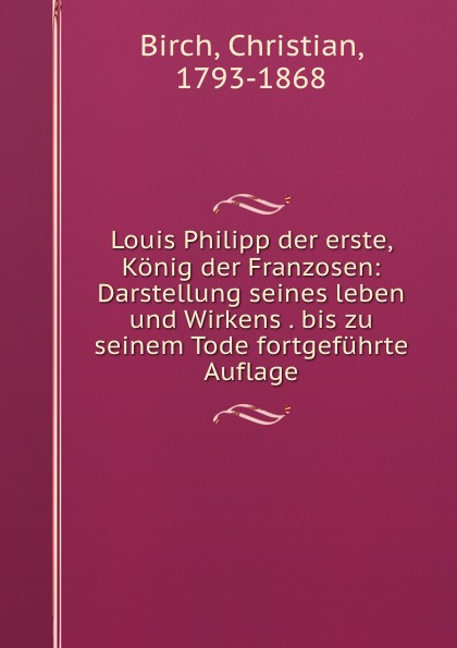 Christian Birch Louis Philipp der erste, Konig der Franzosen: Darstellung seines leben und Wirkens . bis zu seinem Tode fortgefuhrte Auflage Christian Birch Louis Philipp der erste, Konig der Franzosen: Darstellung seines leben und Wirkens . bis zu seinem Tode fortgefuhrte Auflage