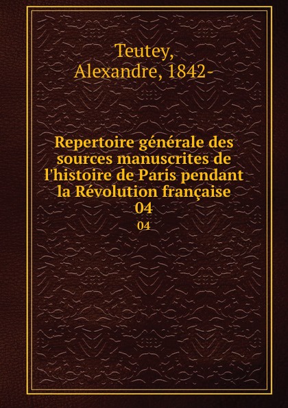Alexandre Teutey Repertoire generale des sources manuscrites de l.histoire de Paris pendant la Revolution francaise. 04