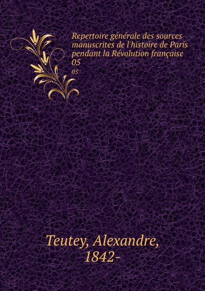 Alexandre Teutey Repertoire generale des sources manuscrites de l.histoire de Paris pendant la Revolution francaise. 05