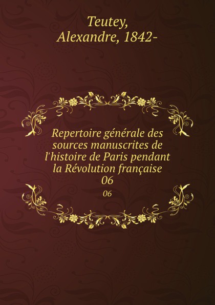 Alexandre Teutey Repertoire generale des sources manuscrites de l.histoire de Paris pendant la Revolution francaise. 06