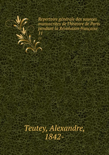 Alexandre Teutey Repertoire generale des sources manuscrites de l.histoire de Paris pendant la Revolution francaise. 11