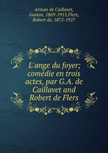Gaston Arman de Caillavet L.ange du foyer; comedie en trois actes, par G.A. de Caillavet and Robert de Flers
