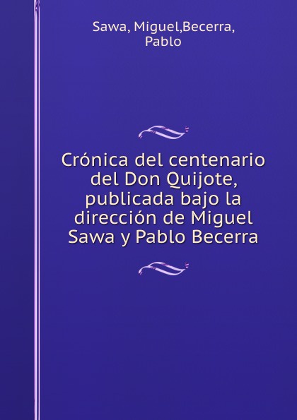 Cronica del centenario del Don Quijote, publicada bajo la direccion de Miguel Sawa y Pablo Becerra