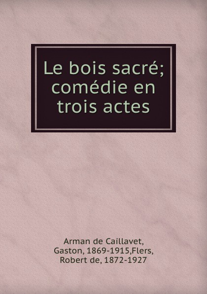 Gaston Arman de Caillavet Le bois sacre; comedie en trois actes