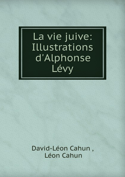 David-Léon Cahun La vie juive: Illustrations d.Alphonse Levy.