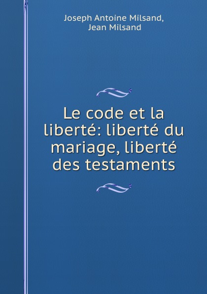 Joseph Antoine Milsand Le code et la liberte: liberte du mariage, liberte des testaments