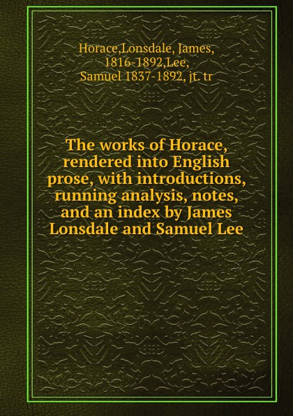 The works of Horace, rendered into English prose, with introductions, running analysis, notes, and an index by James Lonsdale and Samuel Lee