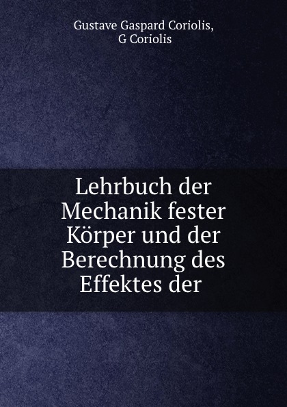 Gustave Gaspard Coriolis Lehrbuch der Mechanik fester Korper und der Berechnung des Effektes der . Gustave Gaspard Coriolis Lehrbuch der Mechanik fester Korper und der Berechnung des Effektes der .
