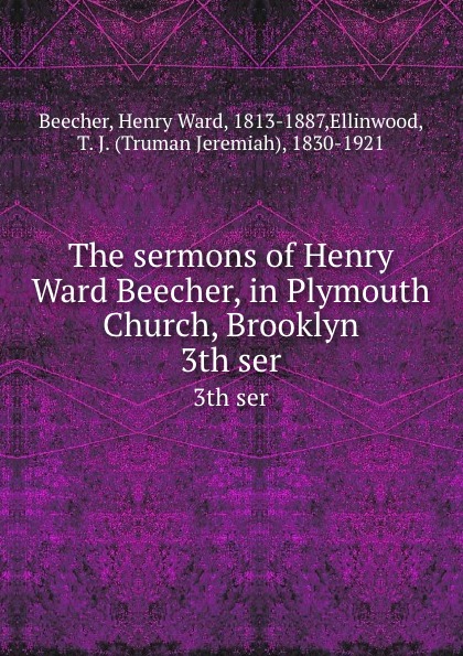 Henry Ward Beecher The sermons of Henry Ward Beecher, in Plymouth Church, Brooklyn. 3th ser Henry Ward Beecher The sermons of Henry Ward Beecher, in Plymouth Church, Brooklyn. 3th ser