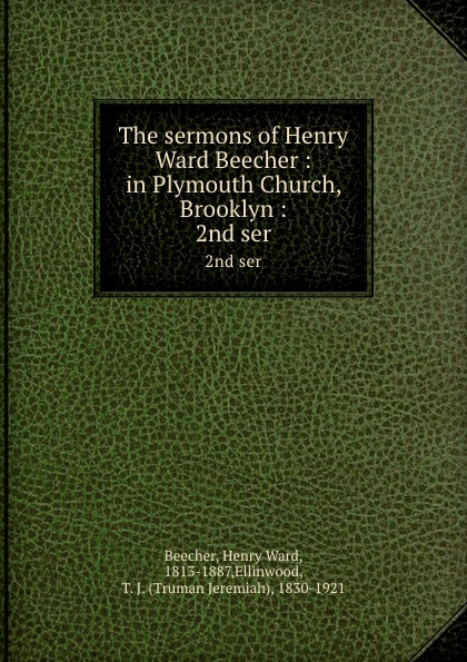 Henry Ward Beecher The sermons of Henry Ward Beecher : in Plymouth Church, Brooklyn :. 2nd ser Henry Ward Beecher The sermons of Henry Ward Beecher : in Plymouth Church, Brooklyn :. 2nd ser
