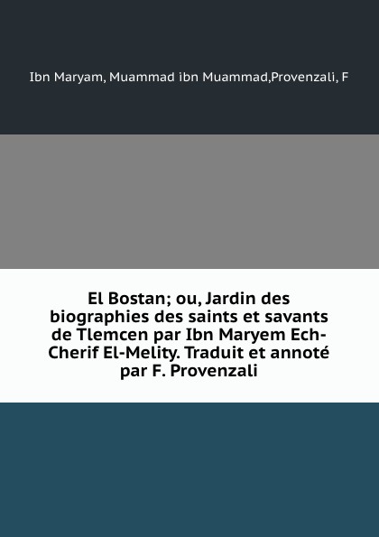 El Bostan; ou, Jardin des biographies des saints et savants de Tlemcen par Ibn Maryem Ech-Cherif El-Melity. Traduit et annote par F. Provenzali