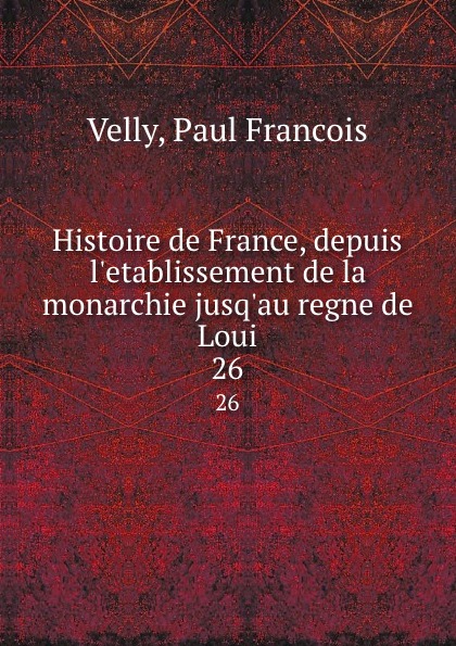 Paul Francois Velly Histoire de France, depuis l.etablissement de la monarchie jusq.au regne de Loui. 26