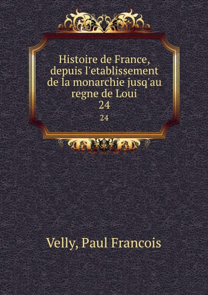 Paul Francois Velly Histoire de France, depuis l.etablissement de la monarchie jusq.au regne de Loui. 24