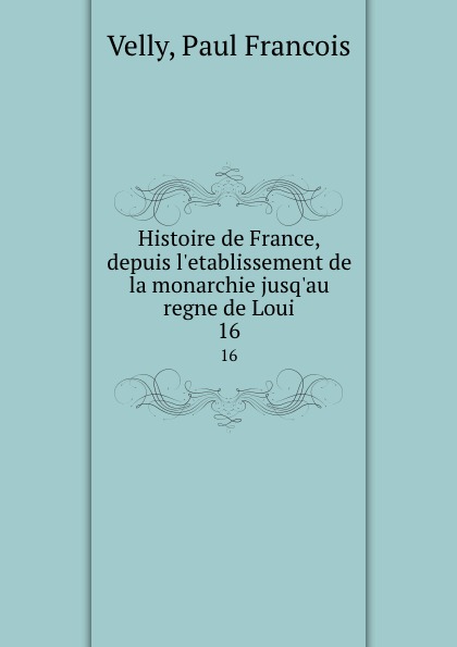 Paul Francois Velly Histoire de France, depuis l.etablissement de la monarchie jusq.au regne de Loui. 16
