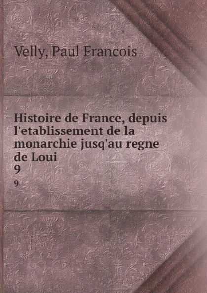 Paul Francois Velly Histoire de France, depuis l.etablissement de la monarchie jusq.au regne de Loui. 9