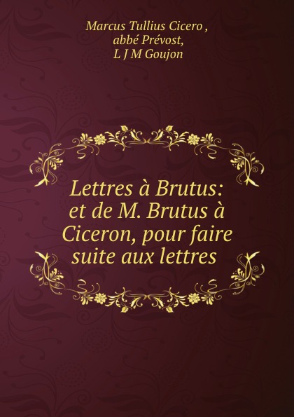 Marcus Tullius Cicero Lettres a Brutus: et de M. Brutus a Ciceron, pour faire suite aux lettres .