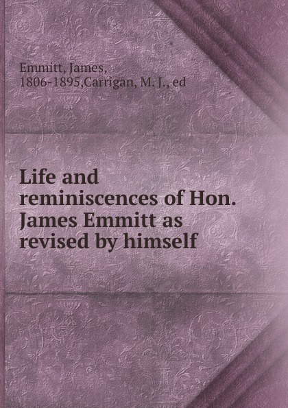 James Emmitt Life and reminiscences of Hon. James Emmitt as revised by himself