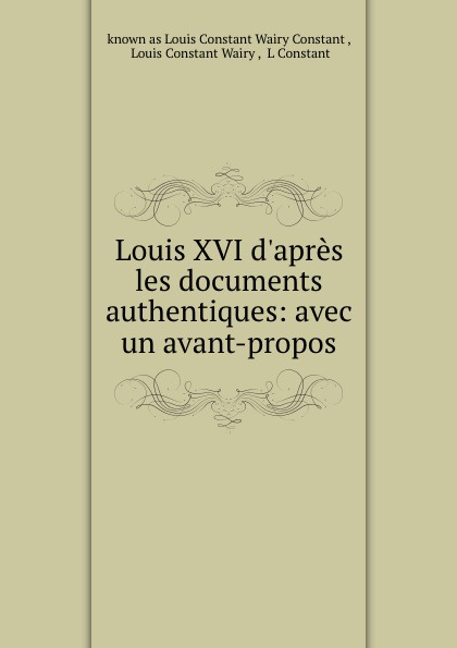 known as Louis Constant Wairy Constant Louis XVI d.apres les documents authentiques: avec un avant-propos