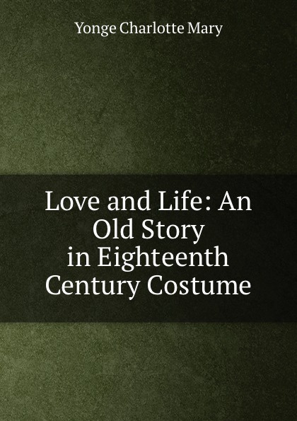 Charlotte Mary Yonge Love and Life: An Old Story in Eighteenth Century Costume Charlotte Mary Yonge Love and Life: An Old Story in Eighteenth Century Costume