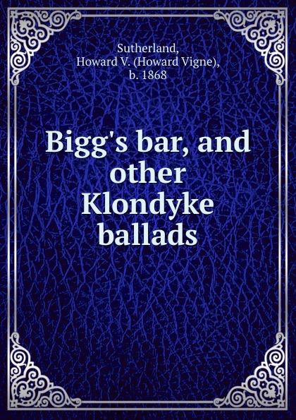 Bigg.s bar, and other Klondyke ballads