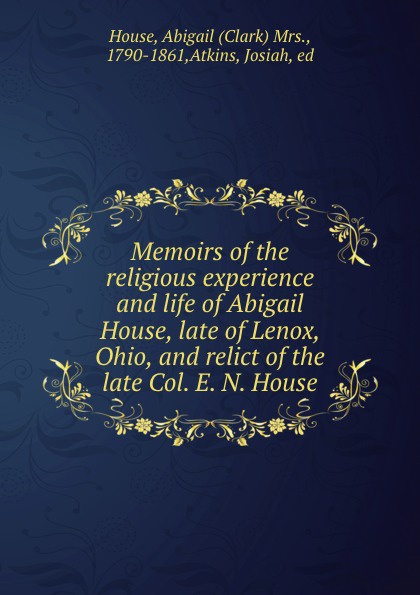 Memoirs of the religious experience and life of Abigail House, late of Lenox, Ohio, and relict of the late Col. E. N. House