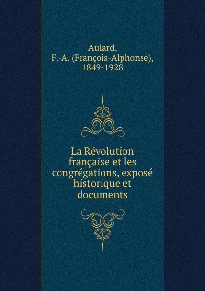 François-Alphonse Aulard La Revolution francaise et les congregations, expose historique et documents françois alphonse aulard la revolution francaise et les congregations expose historique et documents