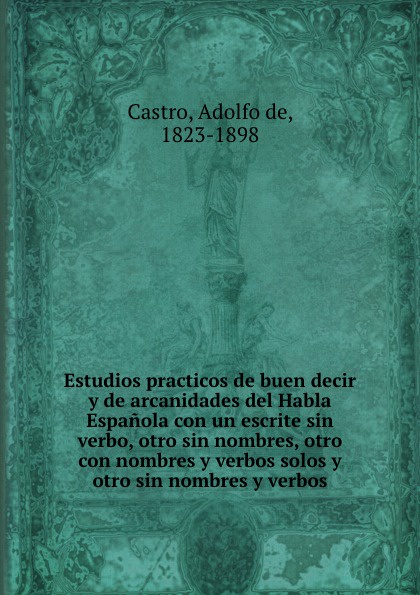 Adolfo de Castro Estudios practicos de buen decir y de arcanidades del Habla Espanola con un escrite sin verbo, otro sin nombres, otro con nombres y verbos solos y otro sin nombres y verbos цена Adolfo de Castro Estudios practicos de buen decir y de arcanidades del Habla Espanola con un escrite sin verbo, otro sin nombres, otro con nombres y verbos solos y otro sin nombres y verbos цены онлайн
