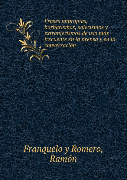 Franquelo y Romero Frases impropias, barbarismos, solecismos y extranjerismos de uso mas frecuente en la prensa y en la conversacion Franquelo y Romero Frases impropias, barbarismos, solecismos y extranjerismos de uso mas frecuente en la prensa y en la conversacion