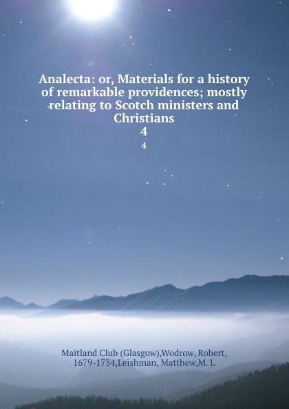 Analecta: or, Materials for a history of remarkable providences; mostly relating to Scotch ministers and Christians. 4