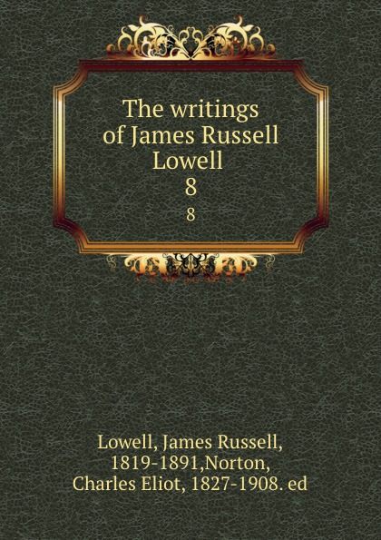 James Russell Lowell The writings of James Russell Lowell . 8