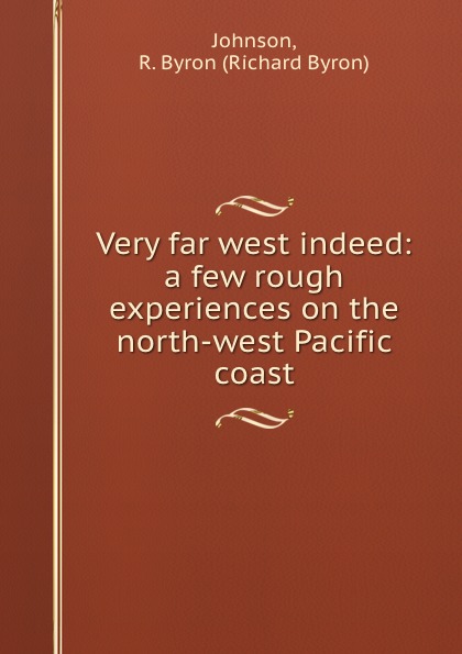 Richard Byron Johnson Very far west indeed: a few rough experiences on the north-west Pacific coast