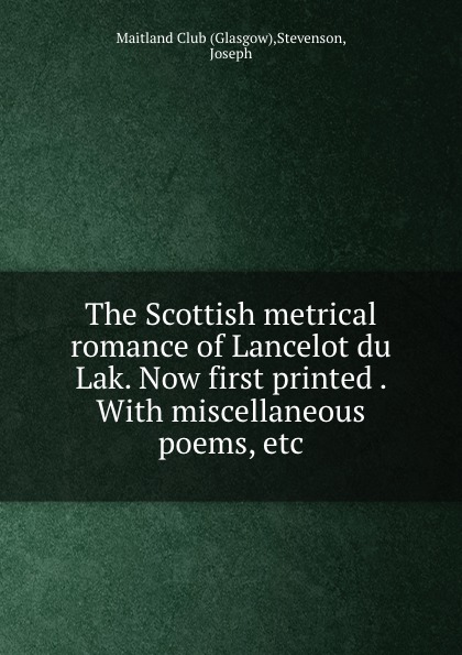 The Scottish metrical romance of Lancelot du Lak. Now first printed . With miscellaneous poems, etc.