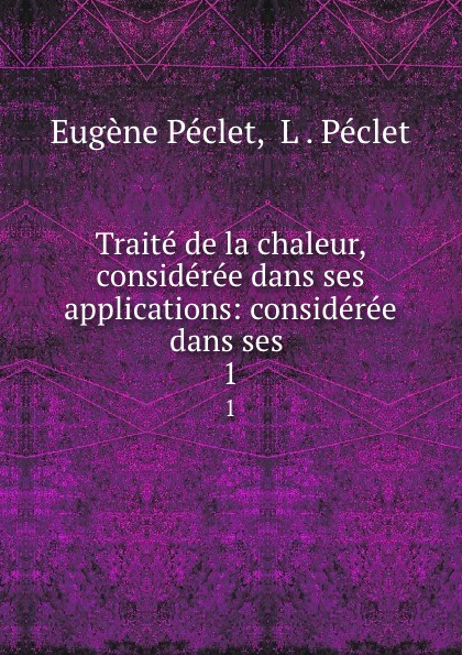 Eugène Péclet Traite de la chaleur, consideree dans ses applications: consideree dans ses . 1